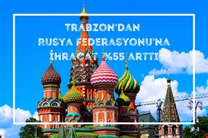 TRABZON'DAN RUSYA FEDERASYONU'NA YAPILAN İHRACATTA %55 ARTIŞ